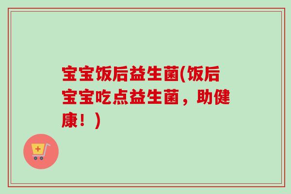宝宝饭后益生菌(饭后宝宝吃点益生菌，助健康！)