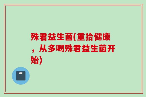 殊君益生菌(重拾健康,从多喝殊君益生菌开始) 殊君益生菌(重拾健康,从多喝殊君益生菌开始)