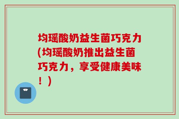 均瑶酸奶益生菌巧克力(均瑶酸奶推出益生菌巧克力，享受健康美味！)