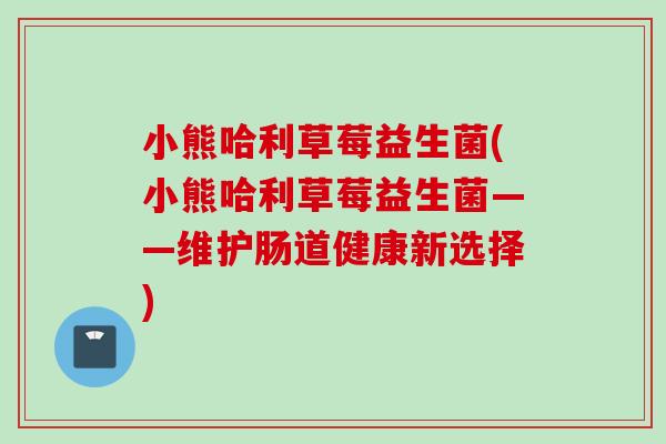 小熊哈利草莓益生菌(小熊哈利草莓益生菌——维护肠道健康新选择)
