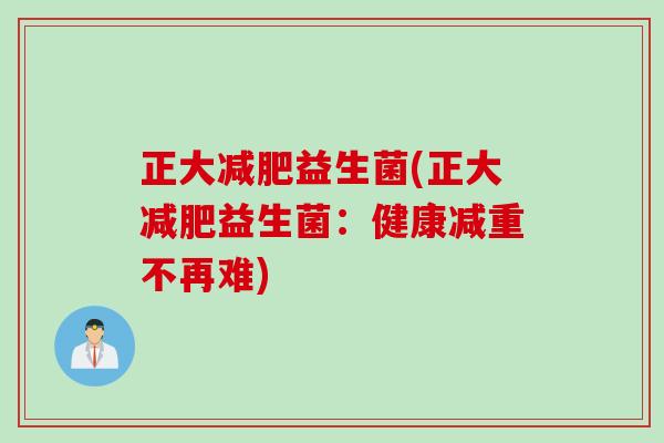 正大益生菌(正大益生菌:健康减重不再难) 正大益生菌(正大益生菌:健康减重不再难)