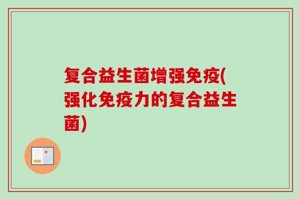 复合益生菌增强(强化力的复合益生菌) 复合益生菌增强(强化力的复合益生菌)