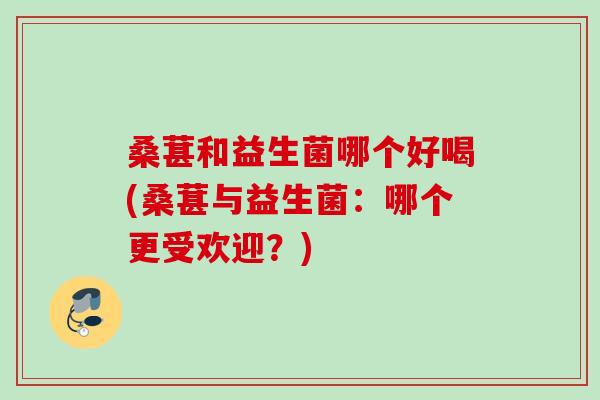桑葚和益生菌哪个好喝(桑葚与益生菌：哪个更受欢迎？)