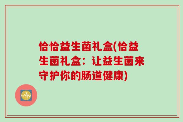 恰恰益生菌礼盒(恰益生菌礼盒：让益生菌来守护你的肠道健康)