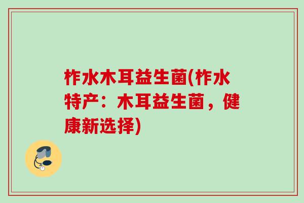 柞水木耳益生菌(柞水特产：木耳益生菌，健康新选择)