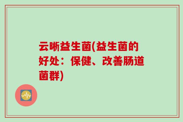云晰益生菌(益生菌的好处：保健、改善肠道菌群)