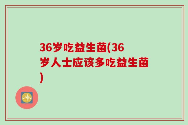 36岁吃益生菌(36岁人士应该多吃益生菌) 36岁吃益生菌(36岁人士应该多吃益生菌)