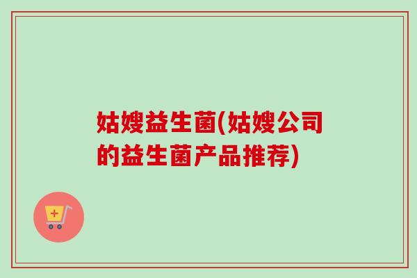 姑嫂益生菌(姑嫂公司的益生菌产品推荐)