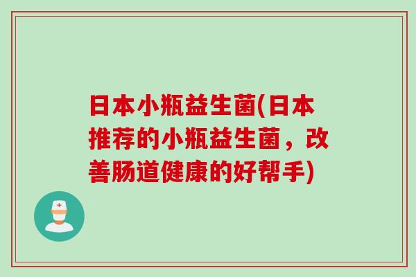 日本小瓶益生菌(日本推荐的小瓶益生菌，改善肠道健康的好帮手)