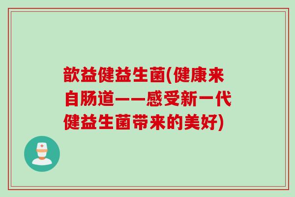 歆益健益生菌(健康来自肠道——感受新一代健益生菌带来的美好) 歆益健益生菌(健康来自肠道——感受新一代健益生菌带来的美好)