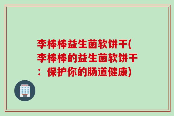 李棒棒益生菌软饼干(李棒棒的益生菌软饼干:保护你的肠道健康) 李棒棒益生菌软饼干(李棒棒的益生菌软饼干:保护你的肠道健康)