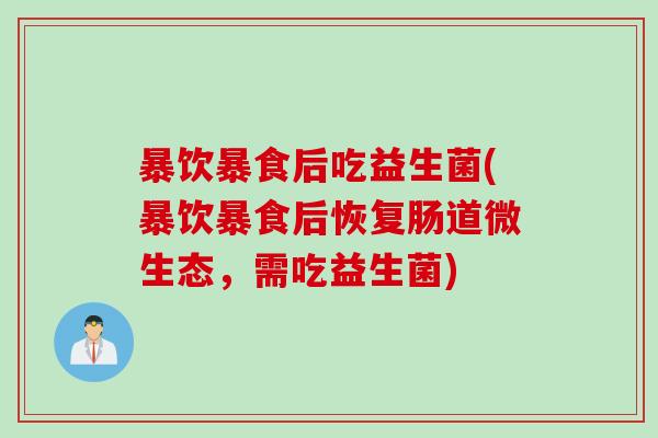 暴饮暴食后吃益生菌(暴饮暴食后恢复肠道微生态,需吃益生菌) 暴饮暴食后吃益生菌(暴饮暴食后恢复肠道微生态,需吃益生菌)