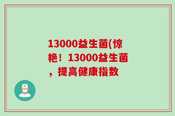 13000益生菌(惊艳！13000益生菌，提高健康指数