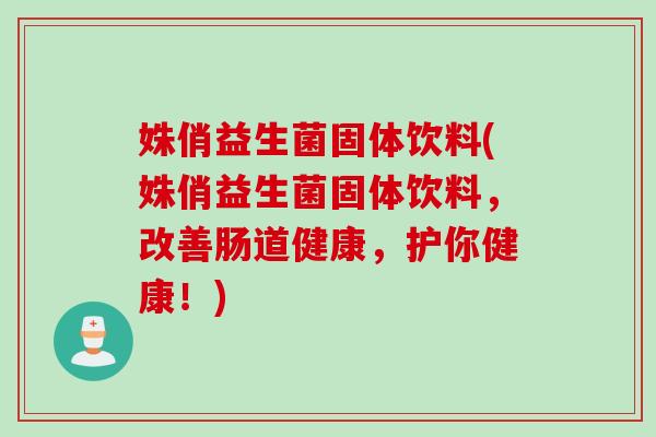 姝俏益生菌固体饮料(姝俏益生菌固体饮料，改善肠道健康，护你健康！)