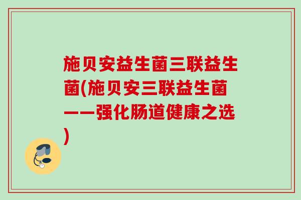 施贝安益生菌三联益生菌(施贝安三联益生菌——强化肠道健康之选) 施贝安益生菌三联益生菌(施贝安三联益生菌——强化肠道健康之选)