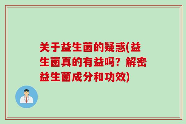 关于益生菌的疑惑(益生菌真的有益吗?解密益生菌成分和功效) 关于益生菌的疑惑(益生菌真的有益吗?解密益生菌成分和功效)
