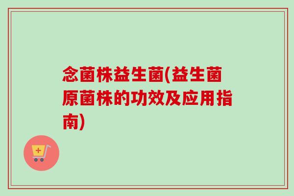 念菌株益生菌(益生菌原菌株的功效及应用指南)