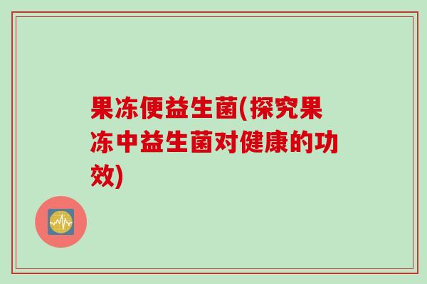 果冻便益生菌(探究果冻中益生菌对健康的功效)