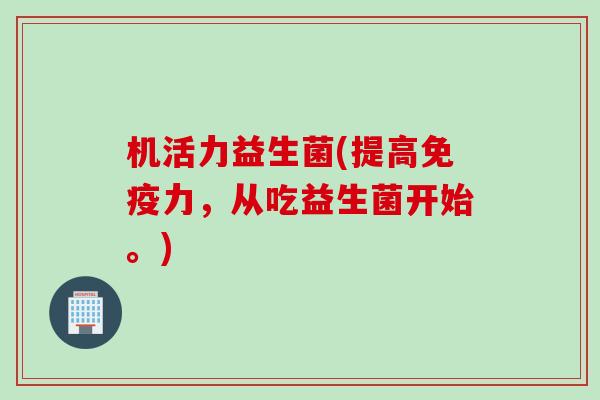 机活力益生菌(提高力,从吃益生菌开始。) 机活力益生菌(提高力,从吃益生菌开始。)
