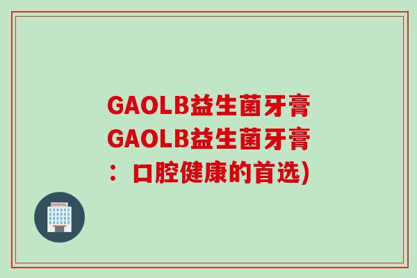 GAOLB益生菌牙膏GAOLB益生菌牙膏:口腔健康的首选) GAOLB益生菌牙膏GAOLB益生菌牙膏:口腔健康的首选)