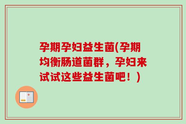 孕期孕妇益生菌(孕期均衡肠道菌群，孕妇来试试这些益生菌吧！)
