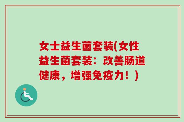 女士益生菌套装(女性益生菌套装：改善肠道健康，增强免疫力！)