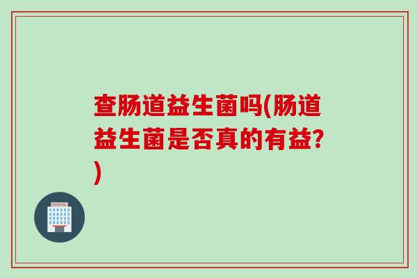 查肠道益生菌吗(肠道益生菌是否真的有益？)