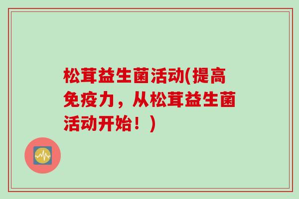松茸益生菌活动(提高力，从松茸益生菌活动开始！)