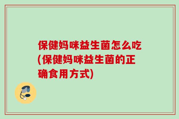 保健妈咪益生菌怎么吃(保健妈咪益生菌的正确食用方式)