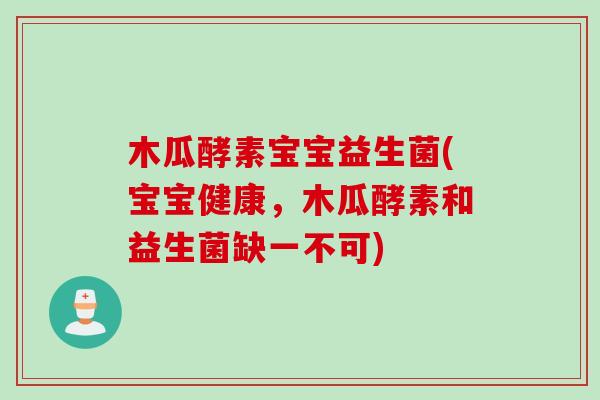 木瓜酵素宝宝益生菌(宝宝健康,木瓜酵素和益生菌缺一不可) 木瓜酵素宝宝益生菌(宝宝健康,木瓜酵素和益生菌缺一不可)