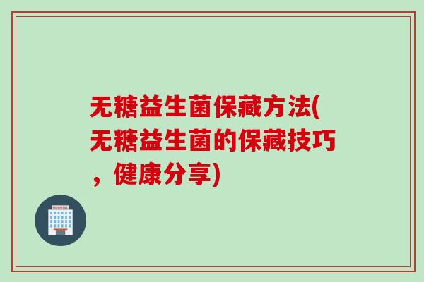 无糖益生菌保藏方法(无糖益生菌的保藏技巧,健康分享) 无糖益生菌保藏方法(无糖益生菌的保藏技巧,健康分享)