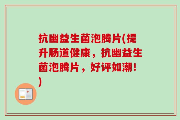 抗幽益生菌泡腾片(提升肠道健康,抗幽益生菌泡腾片,好评如潮!) 抗幽益生菌泡腾片(提升肠道健康,抗幽益生菌泡腾片,好评如潮!)