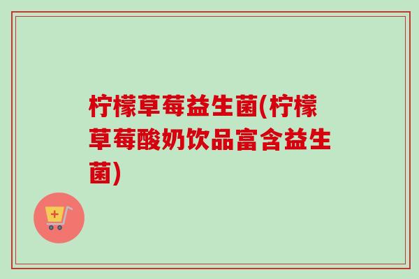 柠檬草莓益生菌(柠檬草莓酸奶饮品富含益生菌) 柠檬草莓益生菌(柠檬草莓酸奶饮品富含益生菌)