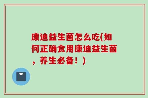 康迪益生菌怎么吃(如何正确食用康迪益生菌,养生必备!) 康迪益生菌怎么吃(如何正确食用康迪益生菌,养生必备!)