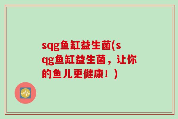 sqg鱼缸益生菌(sqg鱼缸益生菌,让你的鱼儿更健康!) sqg鱼缸益生菌(sqg鱼缸益生菌,让你的鱼儿更健康!)