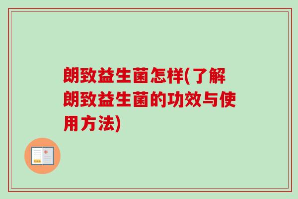 朗致益生菌怎样(了解朗致益生菌的功效与使用方法) 朗致益生菌怎样(了解朗致益生菌的功效与使用方法)