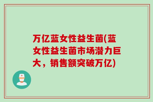 万亿蓝女性益生菌(蓝女性益生菌市场潜力巨大,销售额突破万亿) 万亿蓝女性益生菌(蓝女性益生菌市场潜力巨大,销售额突破万亿)