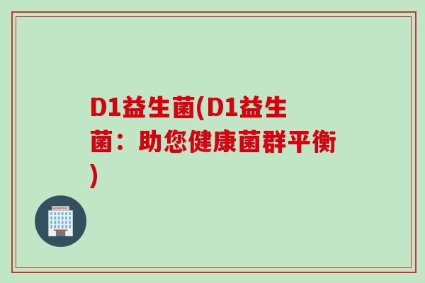 D1益生菌(D1益生菌:助您健康菌群平衡) D1益生菌(D1益生菌:助您健康菌群平衡)