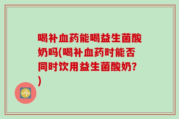 喝补药能喝益生菌酸奶吗(喝补药时能否同时饮用益生菌酸奶？)
