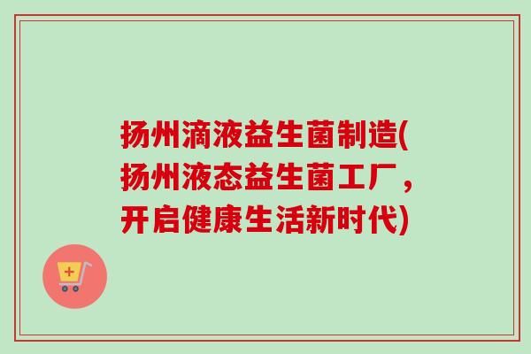 扬州滴液益生菌制造(扬州液态益生菌工厂，开启健康生活新时代)