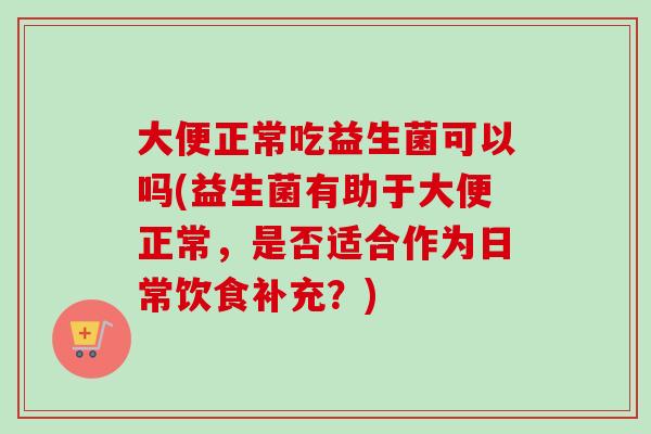 大便正常吃益生菌可以吗(益生菌有助于大便正常，是否适合作为日常饮食补充？)