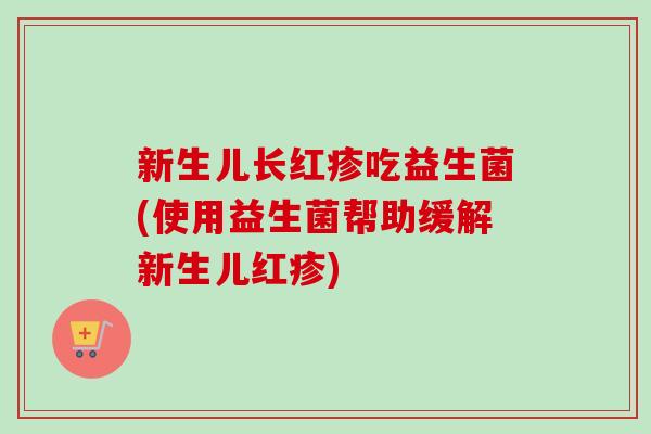 新生儿长红疹吃益生菌(使用益生菌帮助缓解新生儿红疹)