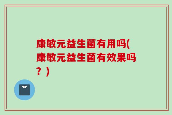 康敏元益生菌有用吗(康敏元益生菌有效果吗?) 康敏元益生菌有用吗(康敏元益生菌有效果吗?)