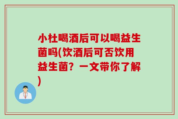 小杜喝酒后可以喝益生菌吗(饮酒后可否饮用益生菌？一文带你了解)