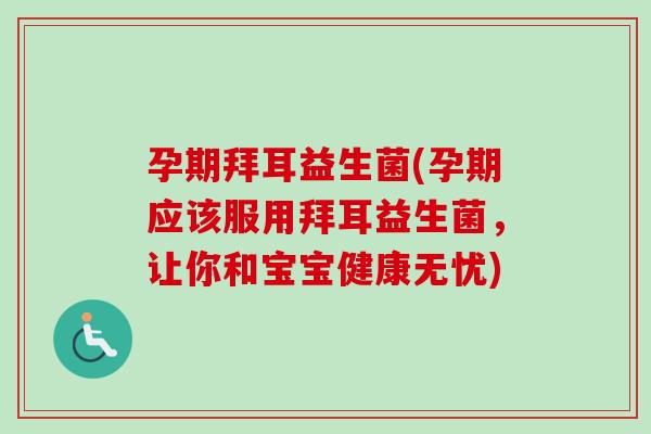 孕期拜耳益生菌(孕期应该服用拜耳益生菌，让你和宝宝健康无忧)