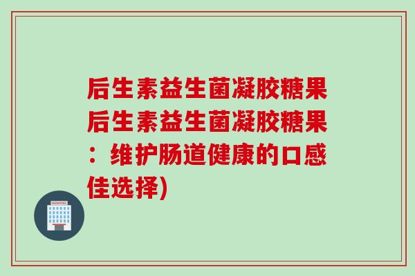 后生素益生菌凝胶糖果后生素益生菌凝胶糖果：维护肠道健康的口感佳选择)