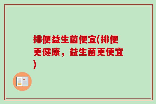 排便益生菌便宜(排便更健康,益生菌更便宜) 排便益生菌便宜(排便更健康,益生菌更便宜)
