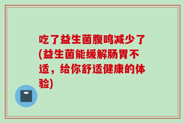 吃了益生菌腹鸣减少了(益生菌能缓解肠胃不适，给你舒适健康的体验)