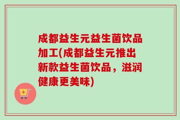 成都益生元益生菌饮品加工(成都益生元推出新款益生菌饮品，滋润健康更美味)