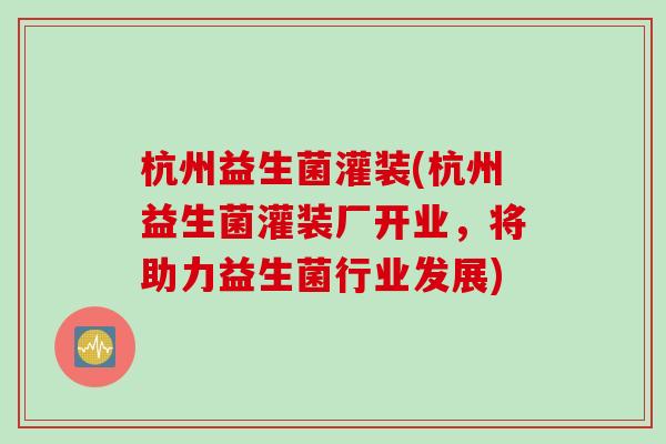 杭州益生菌灌装(杭州益生菌灌装厂开业，将助力益生菌行业发展)